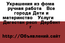 Украшения из фома  ручная работа - Все города Дети и материнство » Услуги   . Дагестан респ.,Дербент г.